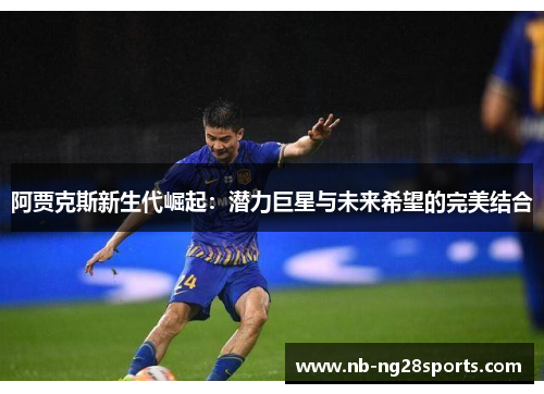阿贾克斯新生代崛起:潜力巨星与未来希望的完美结合 阿贾克斯新生代崛起:潜力巨星与未来希望的完美结合