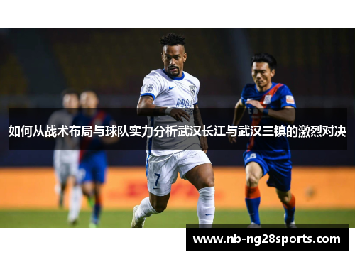 如何从战术布局与球队实力分析武汉长江与武汉三镇的激烈对决