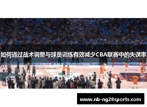 如何通过战术调整与球员训练有效减少CBA联赛中的失误率 如何通过战术调整与球员训练有效减少CBA联赛中的失误率