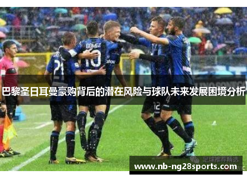 巴黎圣日耳曼豪购背后的潜在风险与球队未来发展困境分析