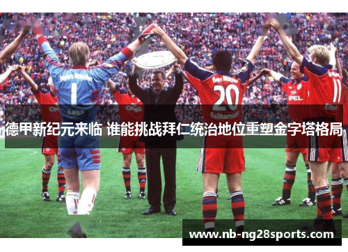 德甲新纪元来临 谁能挑战拜仁统治地位重塑金字塔格局