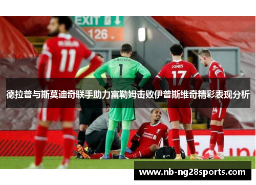 德拉普与斯莫迪奇联手助力富勒姆击败伊普斯维奇精彩表现分析